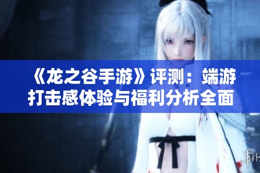 《龙之谷手游》评测：端游打击感体验与福利分析全面解读
