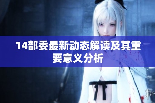 14部委最新动态解读及其重要意义分析