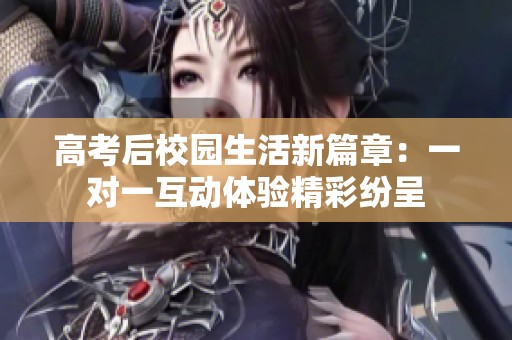 高考后校园生活新篇章：一对一互动体验精彩纷呈