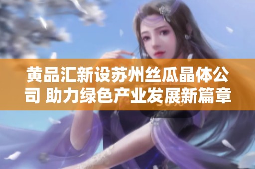 黄品汇新设苏州丝瓜晶体公司 助力绿色产业发展新篇章