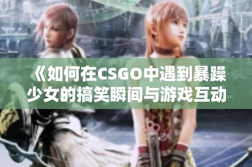 《如何在CSGO中遇到暴躁少女的搞笑瞬间与游戏互动》