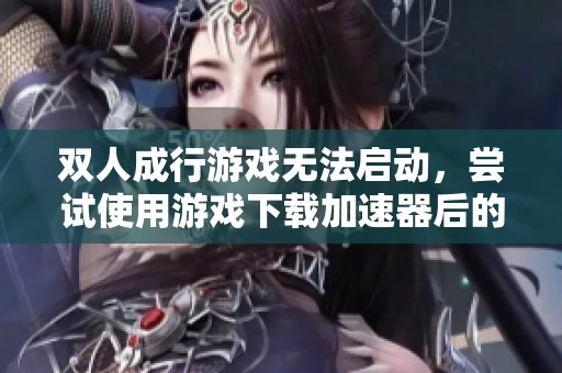 双人成行游戏无法启动，尝试使用游戏下载加速器后的问题解析