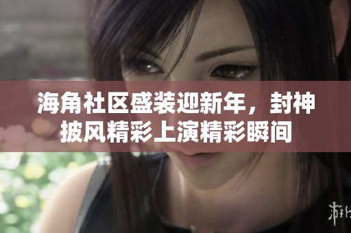 海角社区盛装迎新年，封神披风精彩上演精彩瞬间