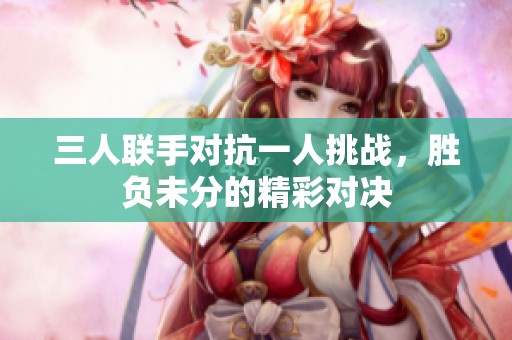 三人联手对抗一人挑战，胜负未分的精彩对决