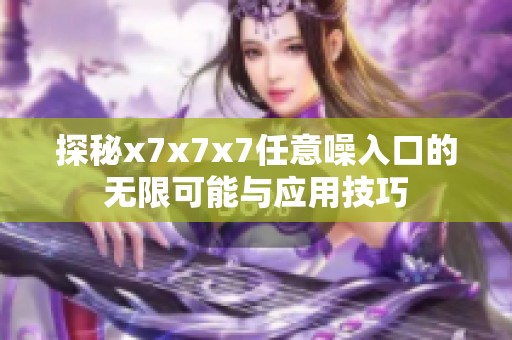 探秘x7x7x7任意噪入口的无限可能与应用技巧