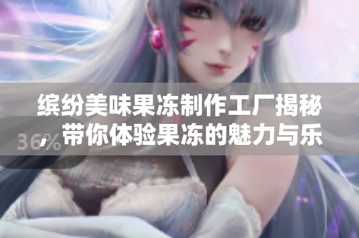 缤纷美味果冻制作工厂揭秘，带你体验果冻的魅力与乐趣
