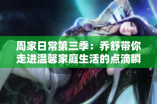 周家日常第三季：乔舒带你走进温馨家庭生活的点滴瞬间