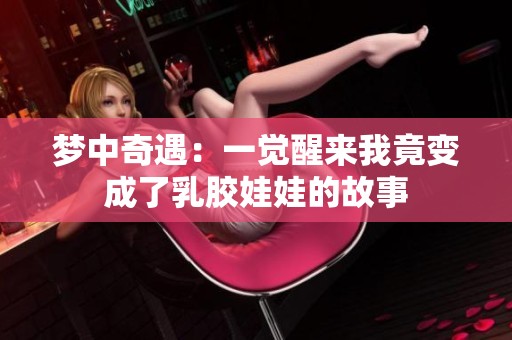 梦中奇遇：一觉醒来我竟变成了乳胶娃娃的故事
