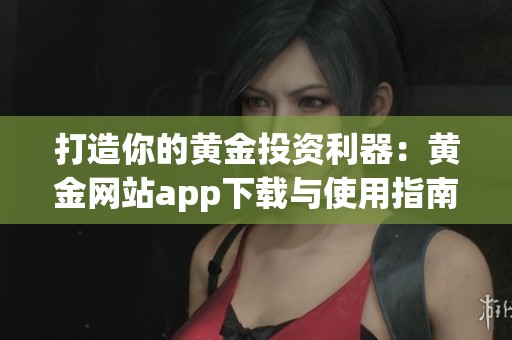 打造你的黄金投资利器：黄金网站app下载与使用指南