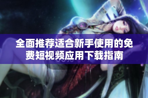 全面推荐适合新手使用的免费短视频应用下载指南