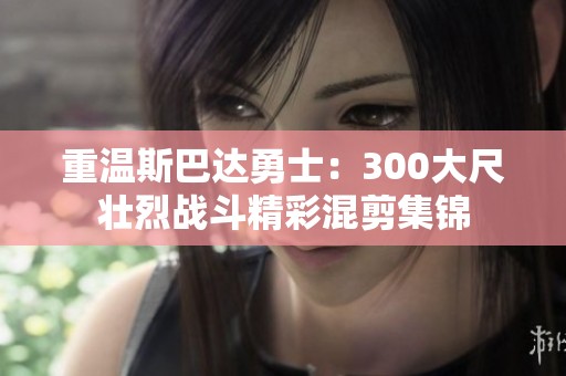 重温斯巴达勇士：300大尺壮烈战斗精彩混剪集锦