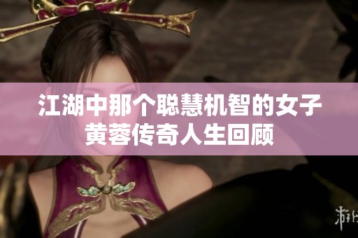 江湖中那个聪慧机智的女子黄蓉传奇人生回顾