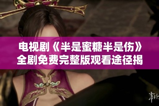 电视剧《半是蜜糖半是伤》全剧免费完整版观看途径揭秘