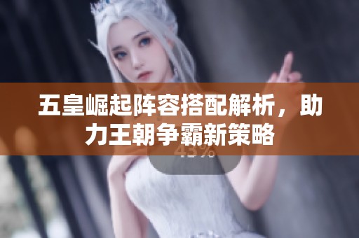 五皇崛起阵容搭配解析，助力王朝争霸新策略
