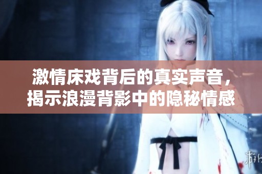 激情床戏背后的真实声音，揭示浪漫背影中的隐秘情感