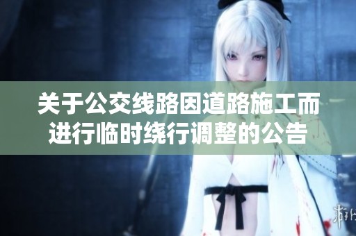 关于公交线路因道路施工而进行临时绕行调整的公告