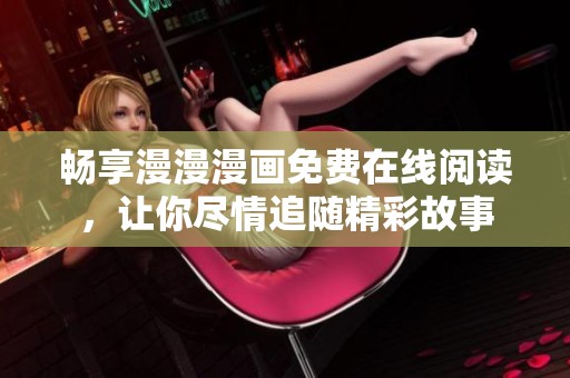 畅享漫漫漫画免费在线阅读，让你尽情追随精彩故事
