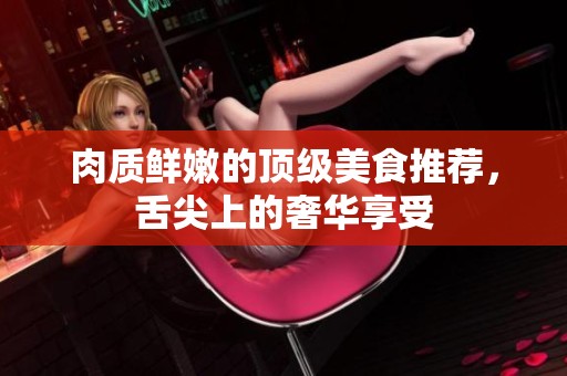 肉质鲜嫩的顶级美食推荐，舌尖上的奢华享受