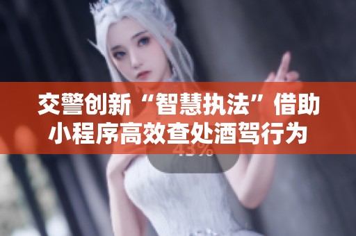 交警创新“智慧执法”借助小程序高效查处酒驾行为