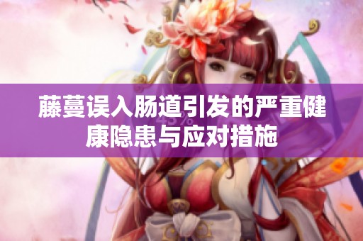 藤蔓误入肠道引发的严重健康隐患与应对措施