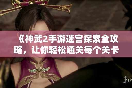 《神武2手游迷宫探索全攻略，让你轻松通关每个关卡》