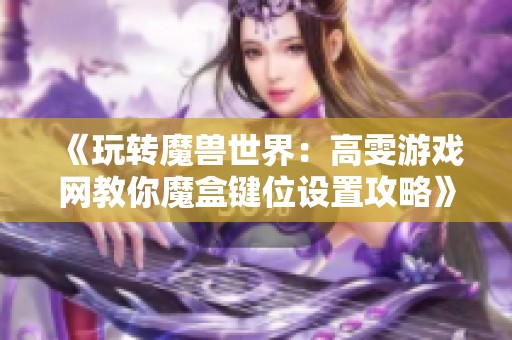 《玩转魔兽世界：高雯游戏网教你魔盒键位设置攻略》