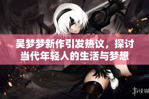 吴梦梦新作引发热议，探讨当代年轻人的生活与梦想