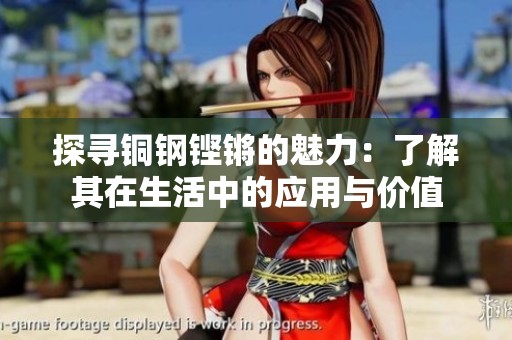 探寻铜钢铿锵的魅力：了解其在生活中的应用与价值