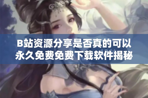 B站资源分享是否真的可以永久免费免费下载软件揭秘