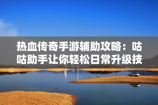 热血传奇手游辅助攻略：咕咕助手让你轻松日常升级技巧解析