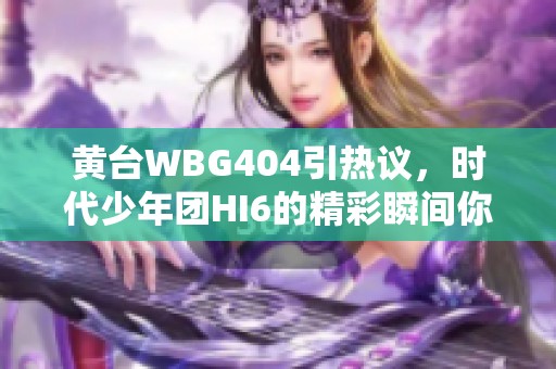 黄台WBG404引热议，时代少年团HI6的精彩瞬间你了解了吗？