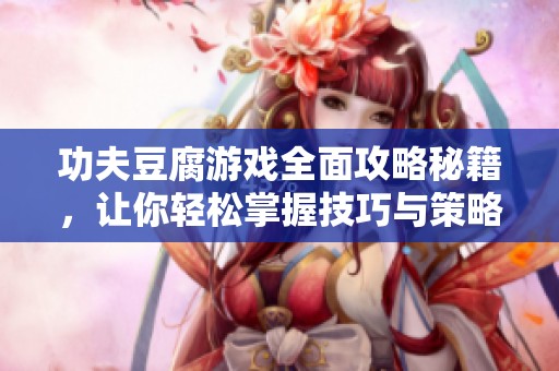 功夫豆腐游戏全面攻略秘籍，让你轻松掌握技巧与策略