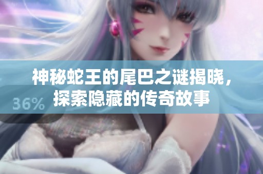 神秘蛇王的尾巴之谜揭晓，探索隐藏的传奇故事
