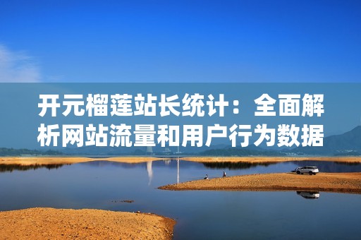 开元榴莲站长统计：全面解析网站流量和用户行为数据