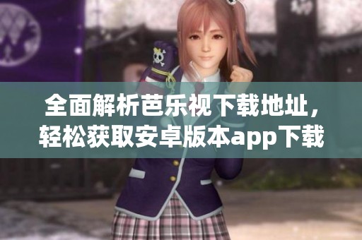 全面解析芭乐视下载地址，轻松获取安卓版本app下载指南