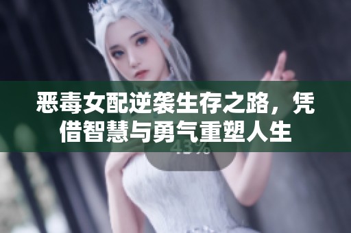恶毒女配逆袭生存之路，凭借智慧与勇气重塑人生