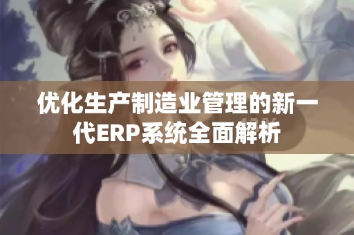 优化生产制造业管理的新一代ERP系统全面解析