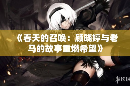 《春天的召唤：顾晓婷与老马的故事重燃希望》