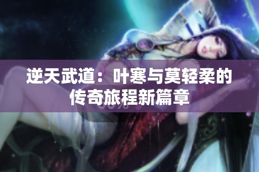 逆天武道：叶寒与莫轻柔的传奇旅程新篇章