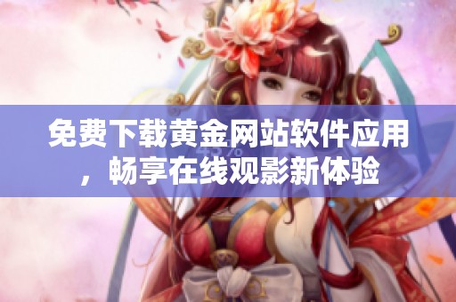 免费下载黄金网站软件应用，畅享在线观影新体验