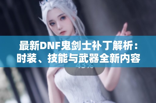 最新DNF鬼剑士补丁解析：时装、技能与武器全新内容详解