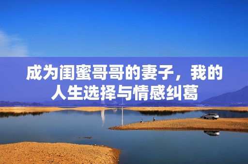 成为闺蜜哥哥的妻子，我的人生选择与情感纠葛