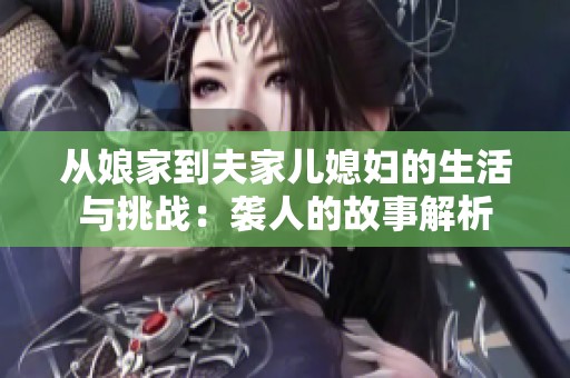 从娘家到夫家儿媳妇的生活与挑战：袭人的故事解析