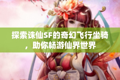 探索诛仙SF的奇幻飞行坐骑，助你畅游仙界世界