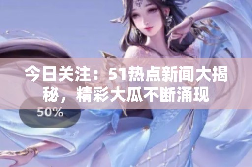 今日关注：51热点新闻大揭秘，精彩大瓜不断涌现