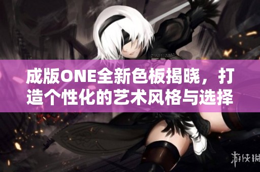 成版ONE全新色板揭晓，打造个性化的艺术风格与选择