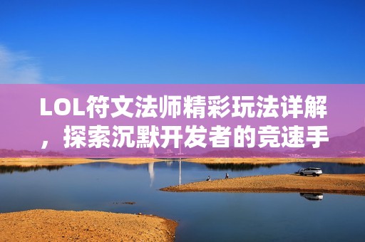 LOL符文法师精彩玩法详解，探索沉默开发者的竞速手游新体验