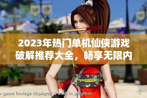 2023年热门单机仙侠游戏破解推荐大全，畅享无限内购乐趣
