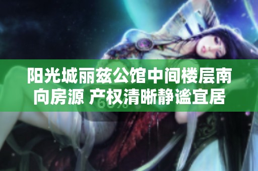阳光城丽兹公馆中间楼层南向房源 产权清晰静谧宜居
