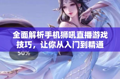全面解析手机狮吼直播游戏技巧，让你从入门到精通